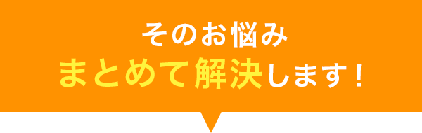 そのお悩み一括で解決します！
