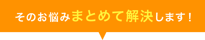 そのお悩み一括で解決します！